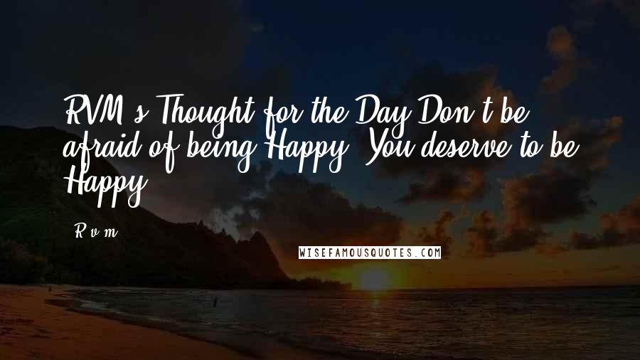 R.v.m. Quotes: RVM's Thought for the Day-Don't be afraid of being Happy. You deserve to be Happy.