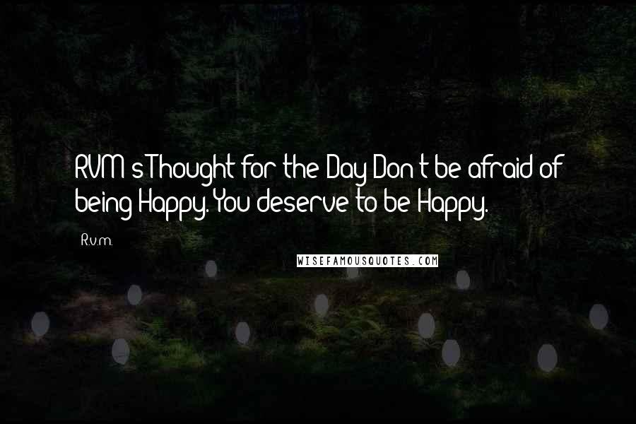 R.v.m. Quotes: RVM's Thought for the Day-Don't be afraid of being Happy. You deserve to be Happy.