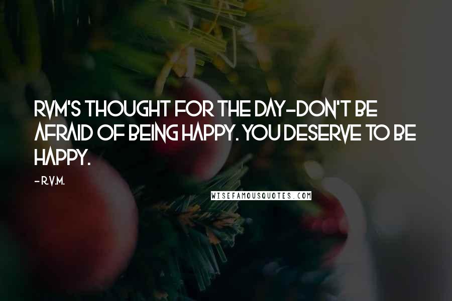 R.v.m. Quotes: RVM's Thought for the Day-Don't be afraid of being Happy. You deserve to be Happy.