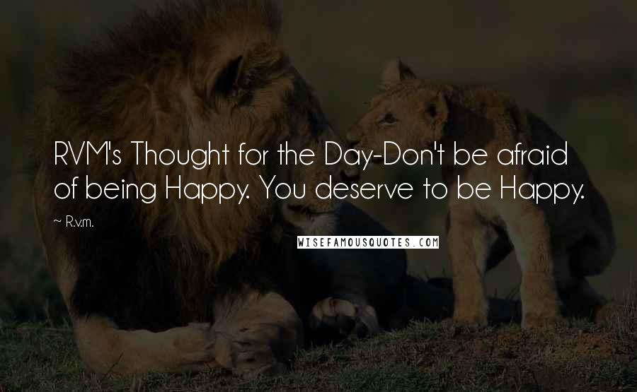 R.v.m. Quotes: RVM's Thought for the Day-Don't be afraid of being Happy. You deserve to be Happy.