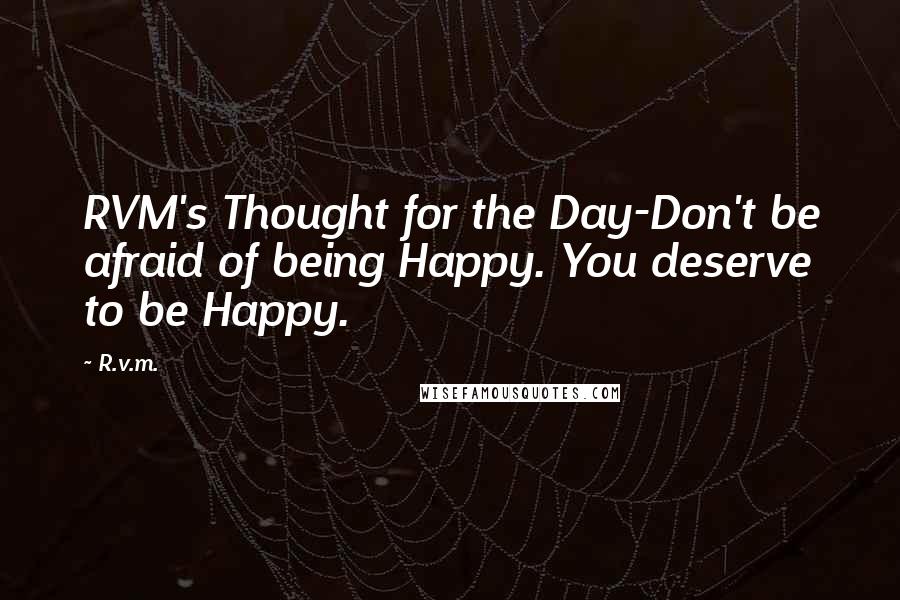 R.v.m. Quotes: RVM's Thought for the Day-Don't be afraid of being Happy. You deserve to be Happy.