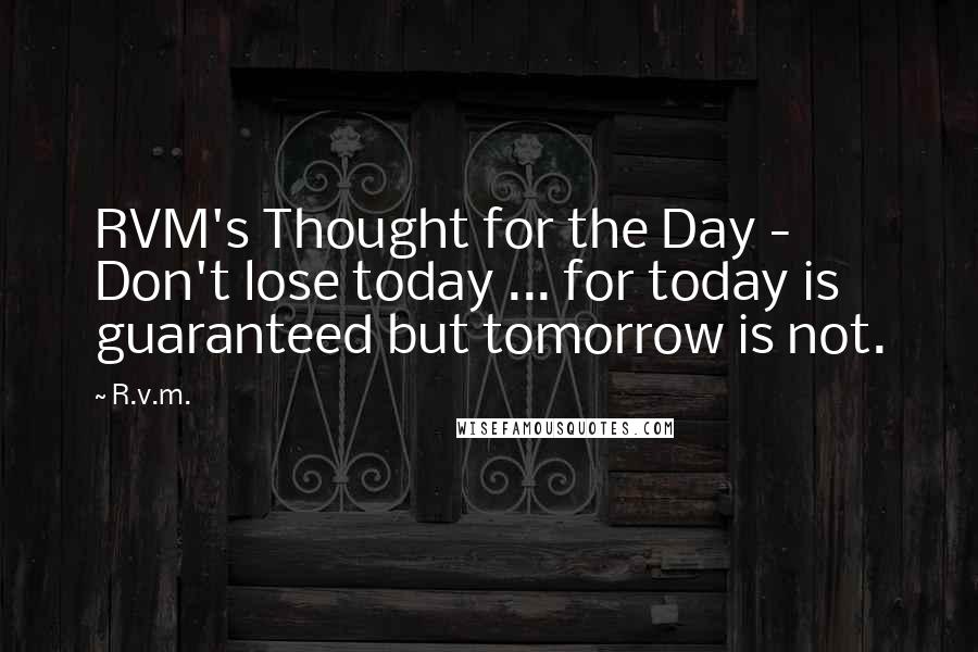 R.v.m. Quotes: RVM's Thought for the Day - Don't lose today ... for today is guaranteed but tomorrow is not.