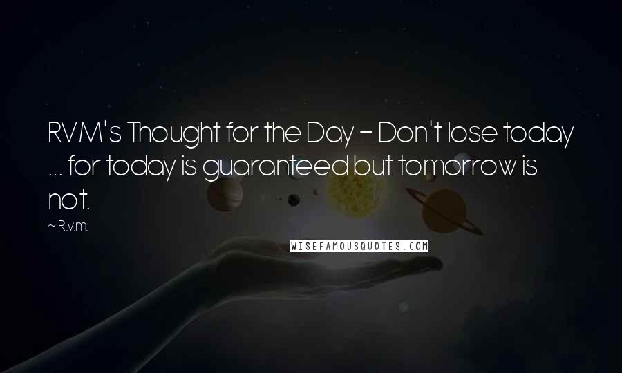 R.v.m. Quotes: RVM's Thought for the Day - Don't lose today ... for today is guaranteed but tomorrow is not.