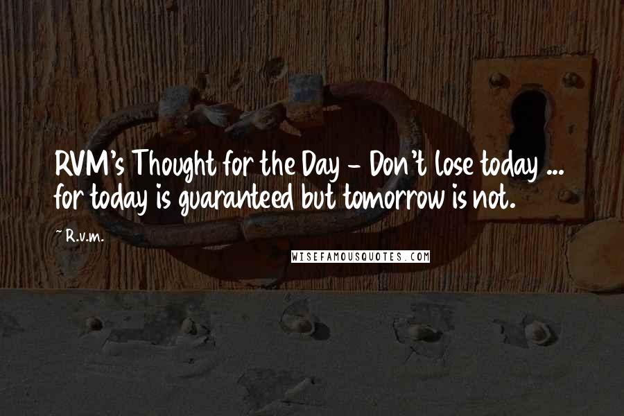 R.v.m. Quotes: RVM's Thought for the Day - Don't lose today ... for today is guaranteed but tomorrow is not.