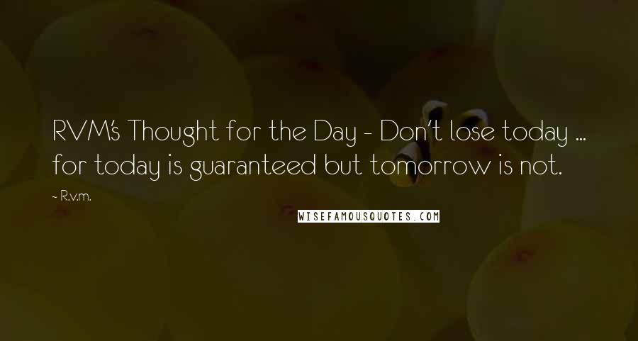 R.v.m. Quotes: RVM's Thought for the Day - Don't lose today ... for today is guaranteed but tomorrow is not.