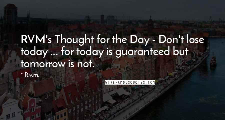 R.v.m. Quotes: RVM's Thought for the Day - Don't lose today ... for today is guaranteed but tomorrow is not.