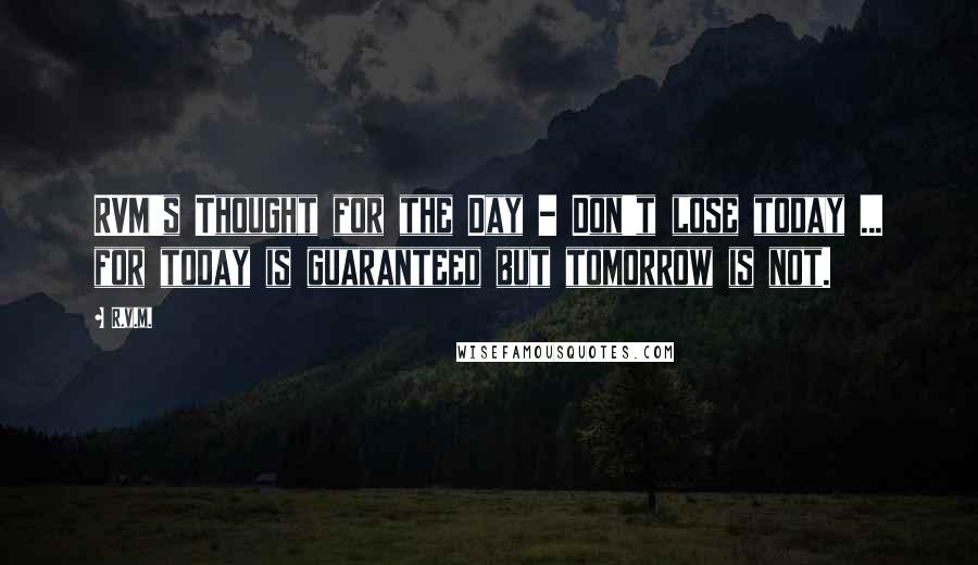R.v.m. Quotes: RVM's Thought for the Day - Don't lose today ... for today is guaranteed but tomorrow is not.