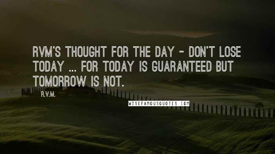 R.v.m. Quotes: RVM's Thought for the Day - Don't lose today ... for today is guaranteed but tomorrow is not.