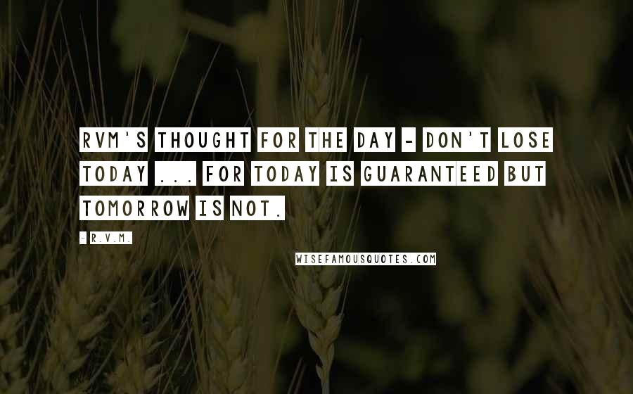 R.v.m. Quotes: RVM's Thought for the Day - Don't lose today ... for today is guaranteed but tomorrow is not.