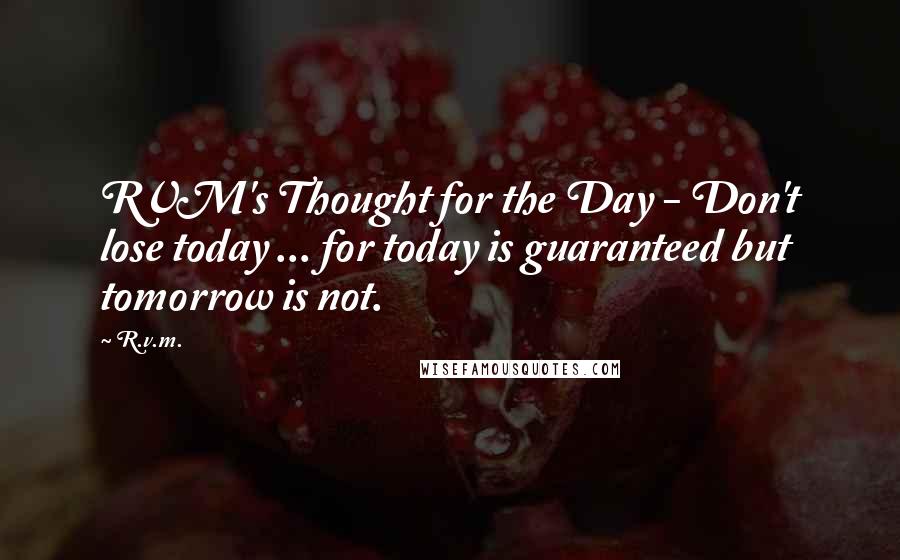 R.v.m. Quotes: RVM's Thought for the Day - Don't lose today ... for today is guaranteed but tomorrow is not.