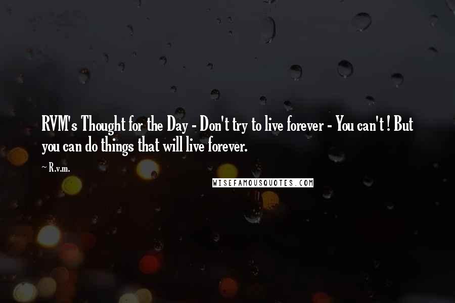 R.v.m. Quotes: RVM's Thought for the Day - Don't try to live forever - You can't ! But you can do things that will live forever.