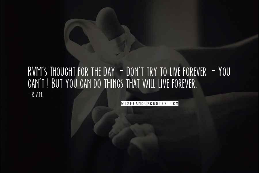R.v.m. Quotes: RVM's Thought for the Day - Don't try to live forever - You can't ! But you can do things that will live forever.