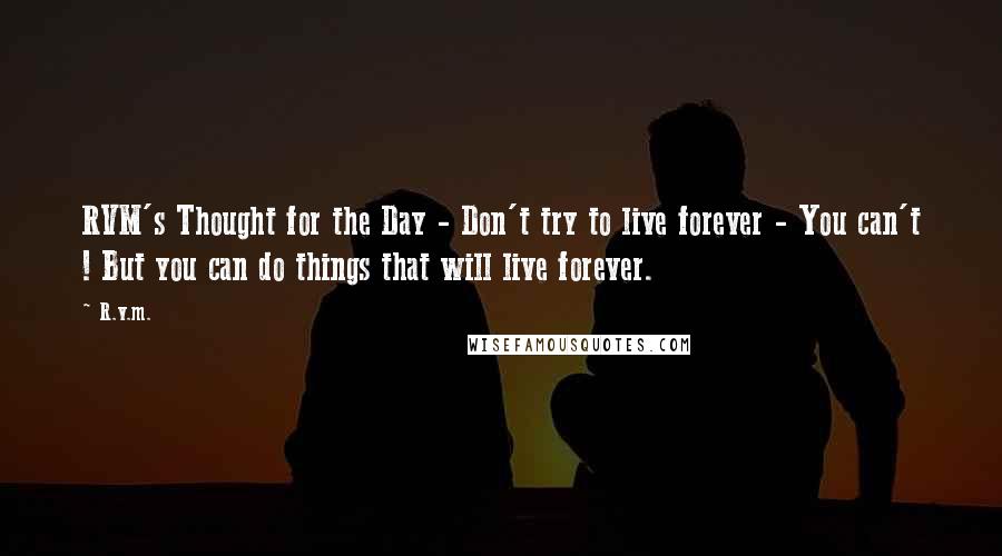 R.v.m. Quotes: RVM's Thought for the Day - Don't try to live forever - You can't ! But you can do things that will live forever.