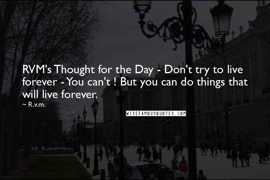 R.v.m. Quotes: RVM's Thought for the Day - Don't try to live forever - You can't ! But you can do things that will live forever.