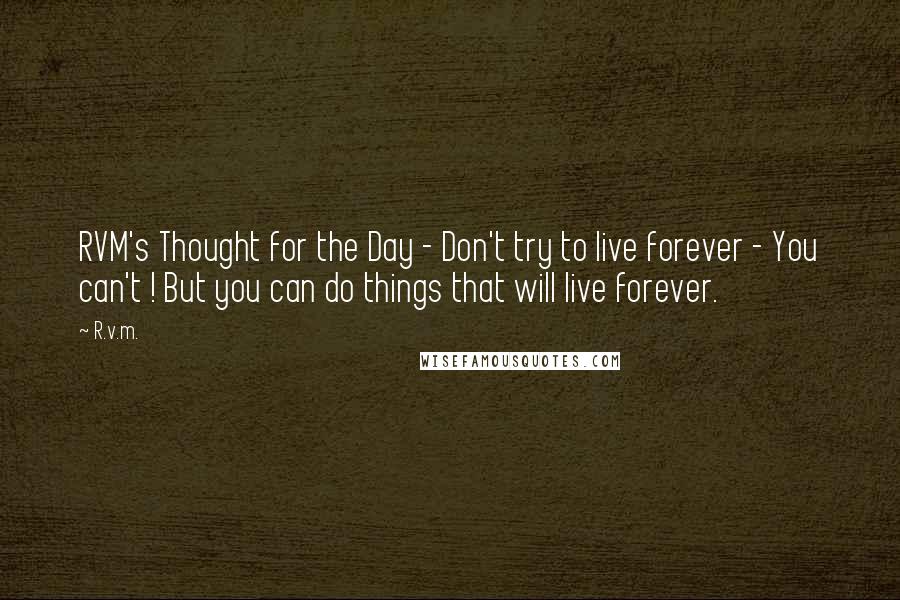 R.v.m. Quotes: RVM's Thought for the Day - Don't try to live forever - You can't ! But you can do things that will live forever.