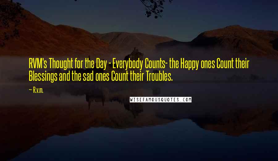 R.v.m. Quotes: RVM's Thought for the Day - Everybody Counts- the Happy ones Count their Blessings and the sad ones Count their Troubles.