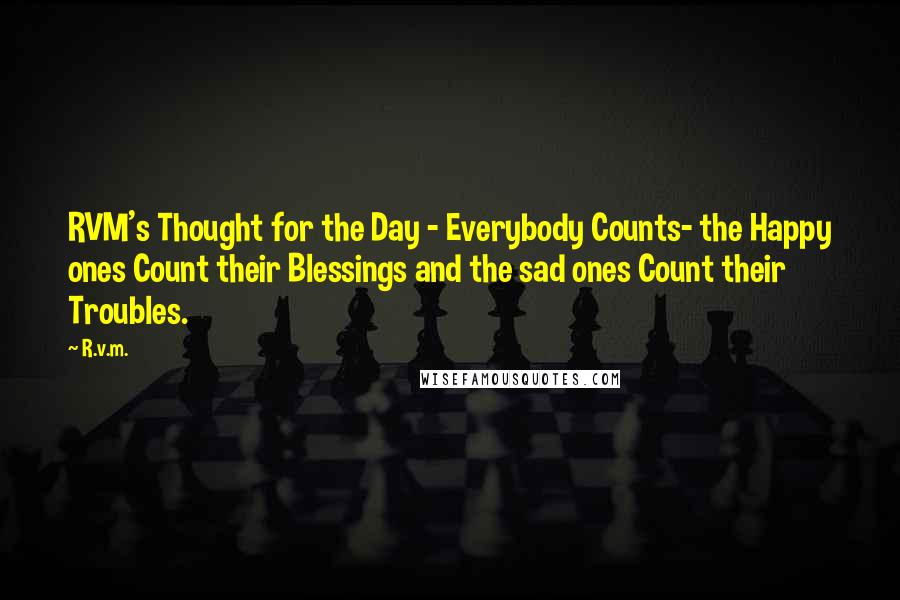 R.v.m. Quotes: RVM's Thought for the Day - Everybody Counts- the Happy ones Count their Blessings and the sad ones Count their Troubles.