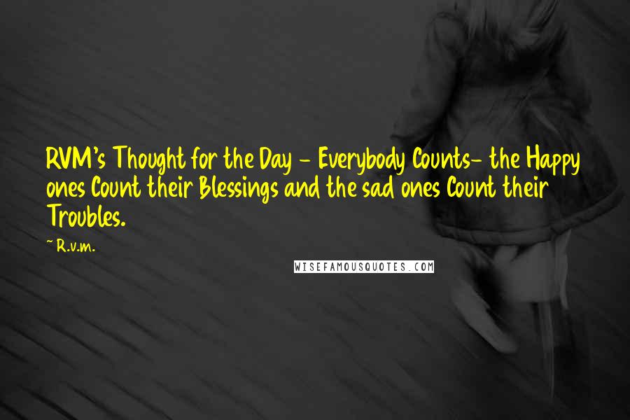 R.v.m. Quotes: RVM's Thought for the Day - Everybody Counts- the Happy ones Count their Blessings and the sad ones Count their Troubles.
