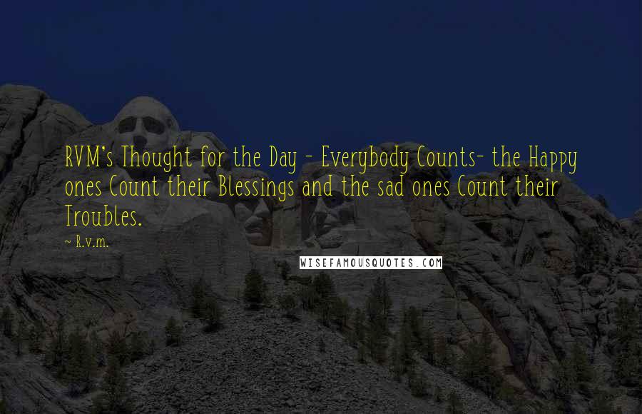 R.v.m. Quotes: RVM's Thought for the Day - Everybody Counts- the Happy ones Count their Blessings and the sad ones Count their Troubles.