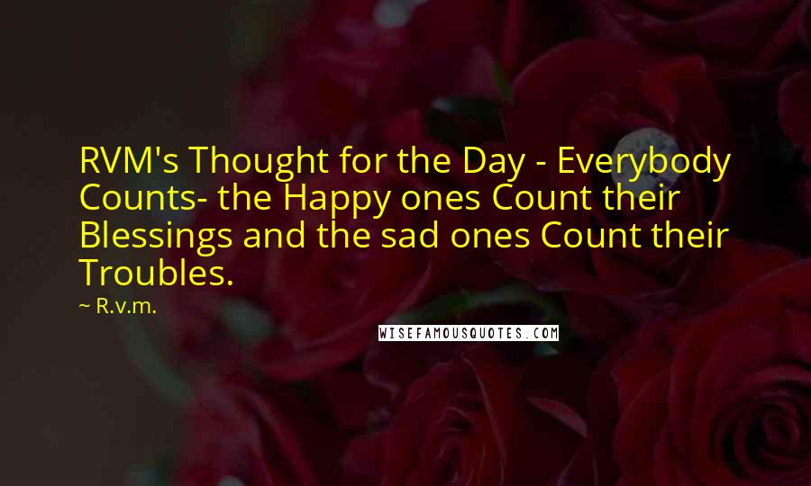 R.v.m. Quotes: RVM's Thought for the Day - Everybody Counts- the Happy ones Count their Blessings and the sad ones Count their Troubles.
