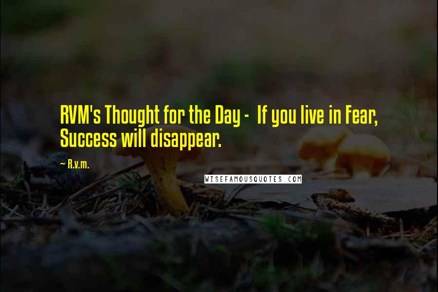 R.v.m. Quotes: RVM's Thought for the Day -  If you live in Fear, Success will disappear.