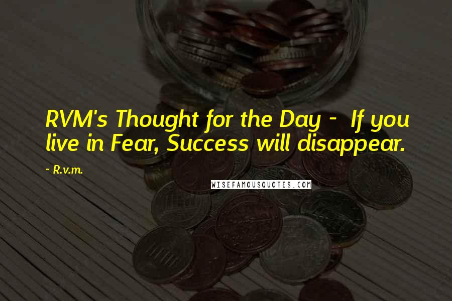 R.v.m. Quotes: RVM's Thought for the Day -  If you live in Fear, Success will disappear.