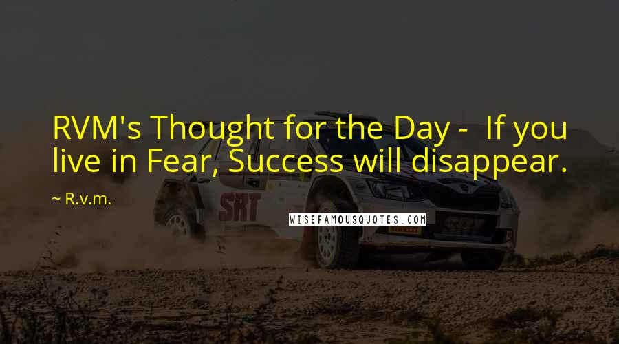 R.v.m. Quotes: RVM's Thought for the Day -  If you live in Fear, Success will disappear.