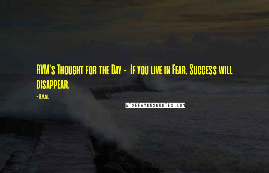 R.v.m. Quotes: RVM's Thought for the Day -  If you live in Fear, Success will disappear.