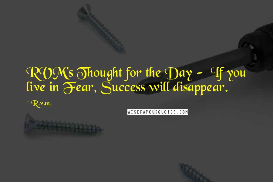 R.v.m. Quotes: RVM's Thought for the Day -  If you live in Fear, Success will disappear.