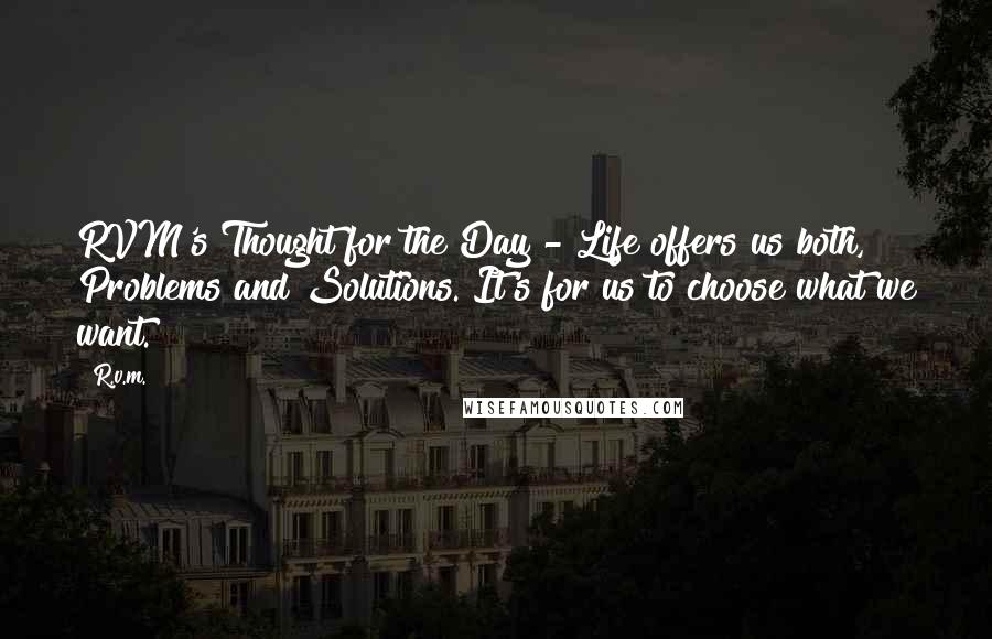 R.v.m. Quotes: RVM's Thought for the Day - Life offers us both, Problems and Solutions. It's for us to choose what we want.