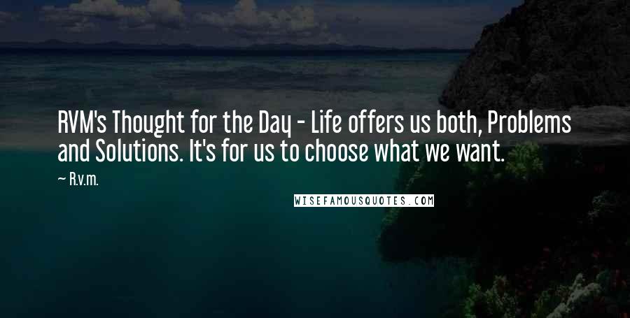 R.v.m. Quotes: RVM's Thought for the Day - Life offers us both, Problems and Solutions. It's for us to choose what we want.