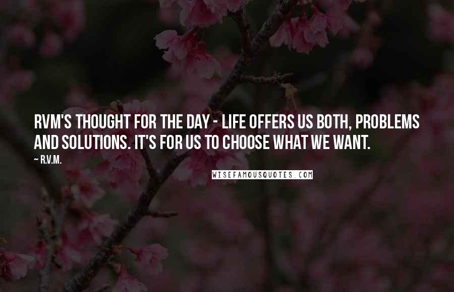 R.v.m. Quotes: RVM's Thought for the Day - Life offers us both, Problems and Solutions. It's for us to choose what we want.