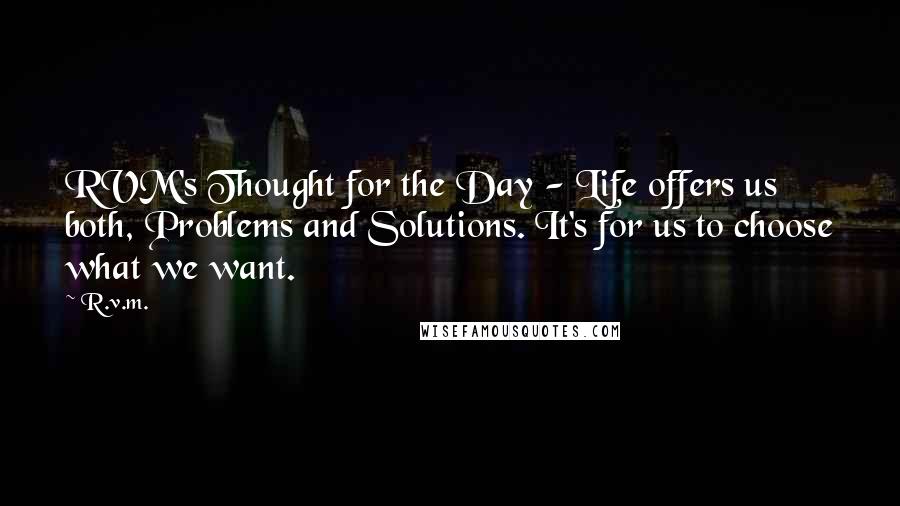 R.v.m. Quotes: RVM's Thought for the Day - Life offers us both, Problems and Solutions. It's for us to choose what we want.