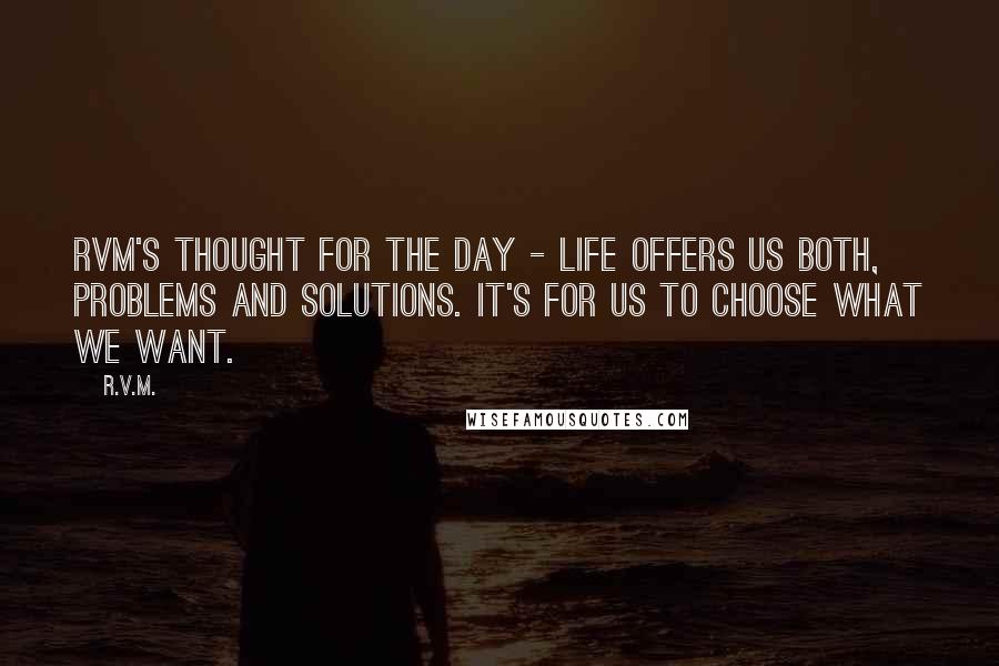 R.v.m. Quotes: RVM's Thought for the Day - Life offers us both, Problems and Solutions. It's for us to choose what we want.