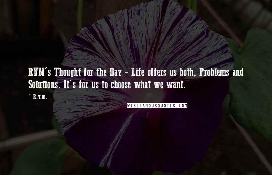 R.v.m. Quotes: RVM's Thought for the Day - Life offers us both, Problems and Solutions. It's for us to choose what we want.