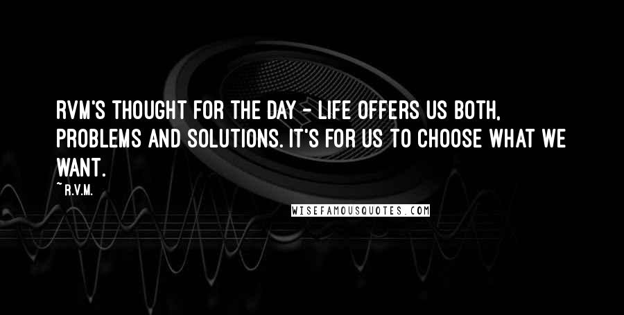 R.v.m. Quotes: RVM's Thought for the Day - Life offers us both, Problems and Solutions. It's for us to choose what we want.