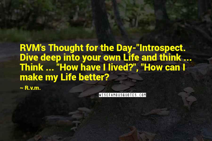 R.v.m. Quotes: RVM's Thought for the Day-"Introspect. Dive deep into your own Life and think ... Think ... "How have I lived?", "How can I make my Life better?