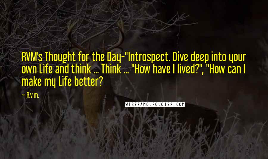 R.v.m. Quotes: RVM's Thought for the Day-"Introspect. Dive deep into your own Life and think ... Think ... "How have I lived?", "How can I make my Life better?