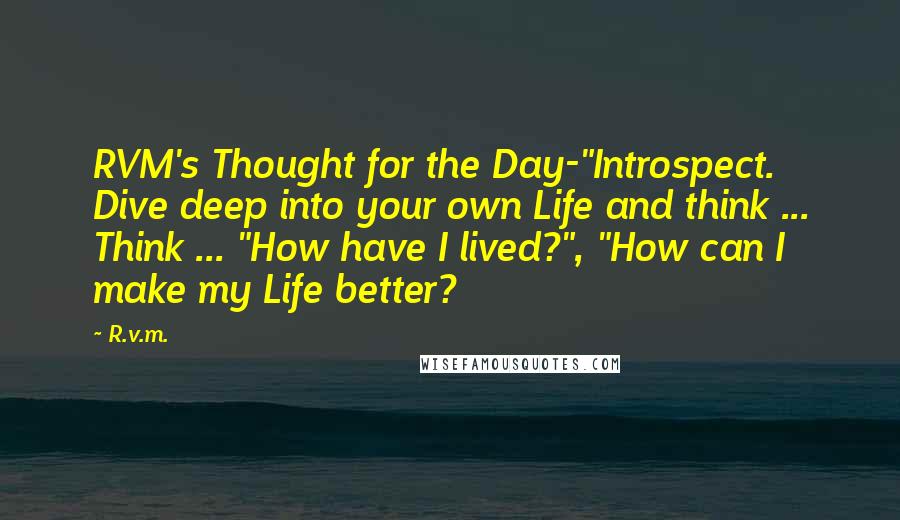 R.v.m. Quotes: RVM's Thought for the Day-"Introspect. Dive deep into your own Life and think ... Think ... "How have I lived?", "How can I make my Life better?