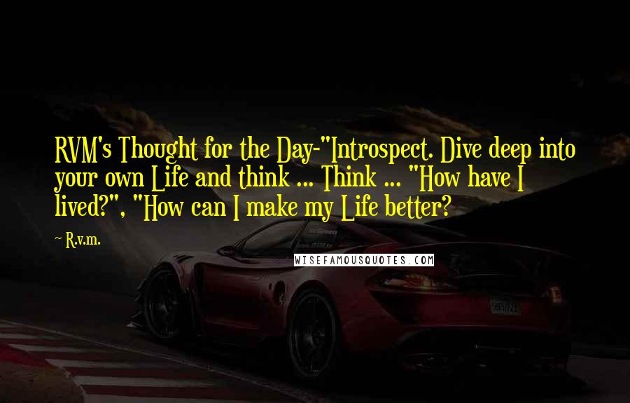 R.v.m. Quotes: RVM's Thought for the Day-"Introspect. Dive deep into your own Life and think ... Think ... "How have I lived?", "How can I make my Life better?