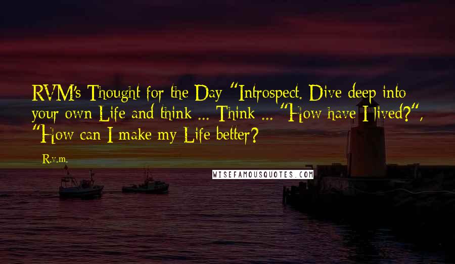 R.v.m. Quotes: RVM's Thought for the Day-"Introspect. Dive deep into your own Life and think ... Think ... "How have I lived?", "How can I make my Life better?