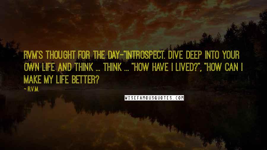 R.v.m. Quotes: RVM's Thought for the Day-"Introspect. Dive deep into your own Life and think ... Think ... "How have I lived?", "How can I make my Life better?