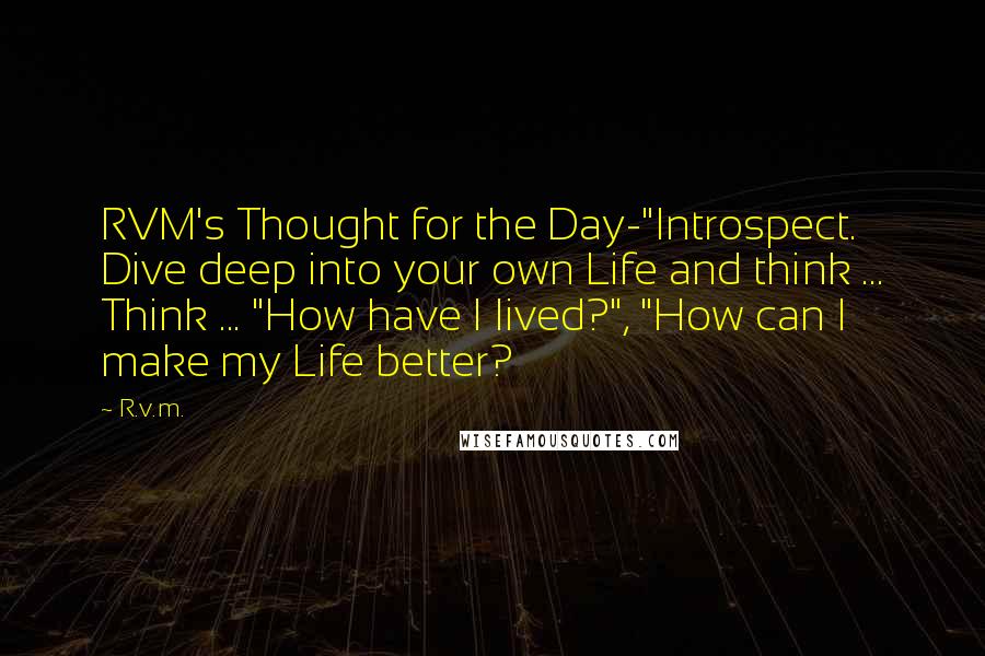 R.v.m. Quotes: RVM's Thought for the Day-"Introspect. Dive deep into your own Life and think ... Think ... "How have I lived?", "How can I make my Life better?