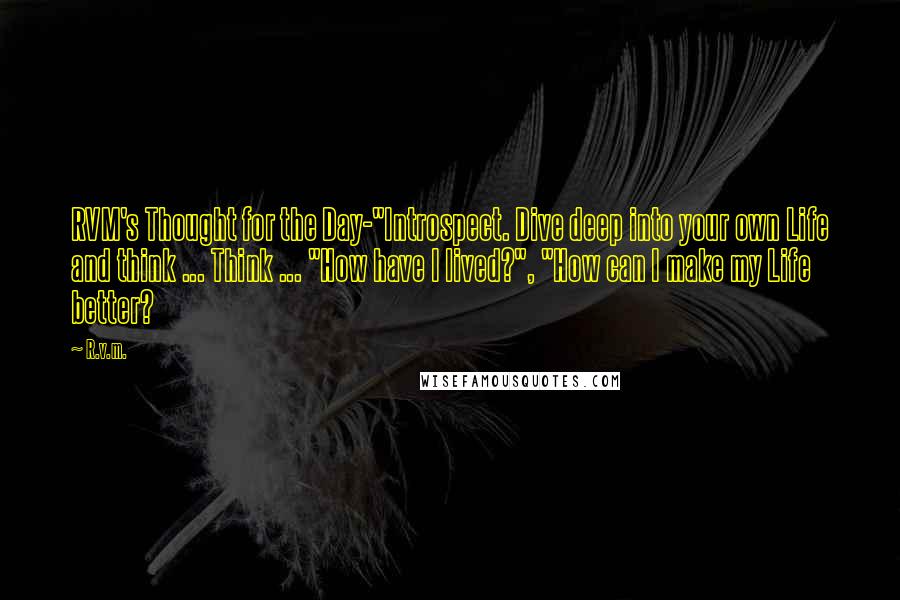 R.v.m. Quotes: RVM's Thought for the Day-"Introspect. Dive deep into your own Life and think ... Think ... "How have I lived?", "How can I make my Life better?