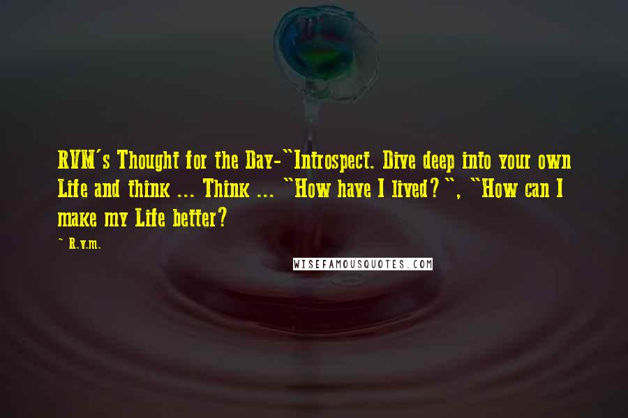 R.v.m. Quotes: RVM's Thought for the Day-"Introspect. Dive deep into your own Life and think ... Think ... "How have I lived?", "How can I make my Life better?