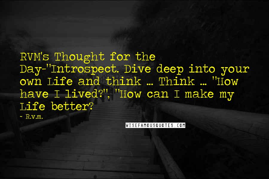 R.v.m. Quotes: RVM's Thought for the Day-"Introspect. Dive deep into your own Life and think ... Think ... "How have I lived?", "How can I make my Life better?