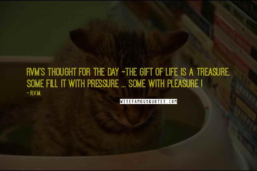 R.v.m. Quotes: RVM's Thought for the Day -The Gift of life is a Treasure. Some fill it with Pressure ... some with Pleasure !