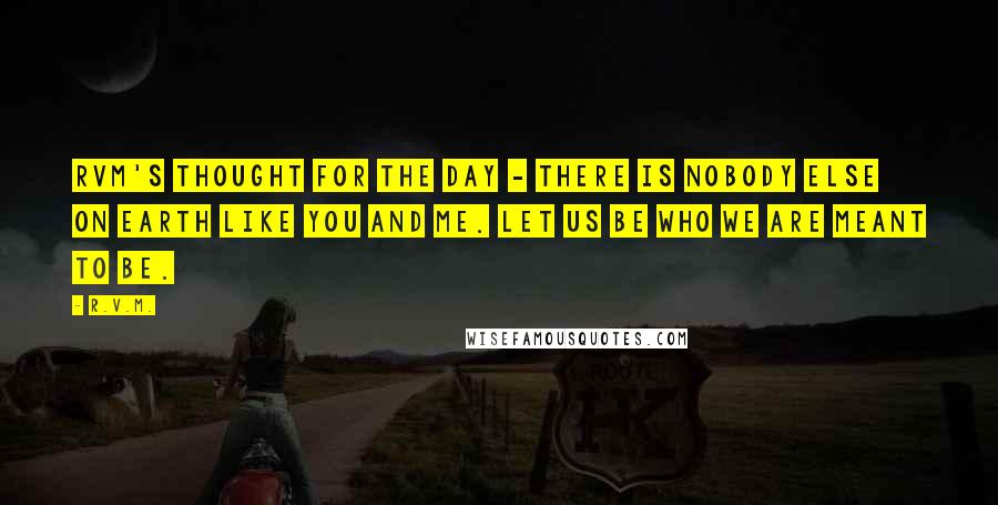 R.v.m. Quotes: RVM's Thought for the Day - There is nobody else on earth like You and Me. Let us be who we are meant to be.