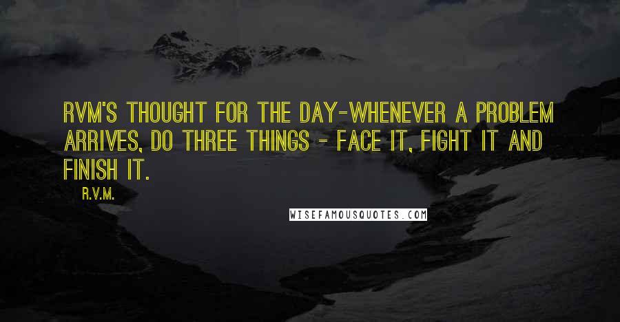 R.v.m. Quotes: RVM's Thought for the Day-Whenever a problem arrives, do three things - Face it, Fight it and Finish it.