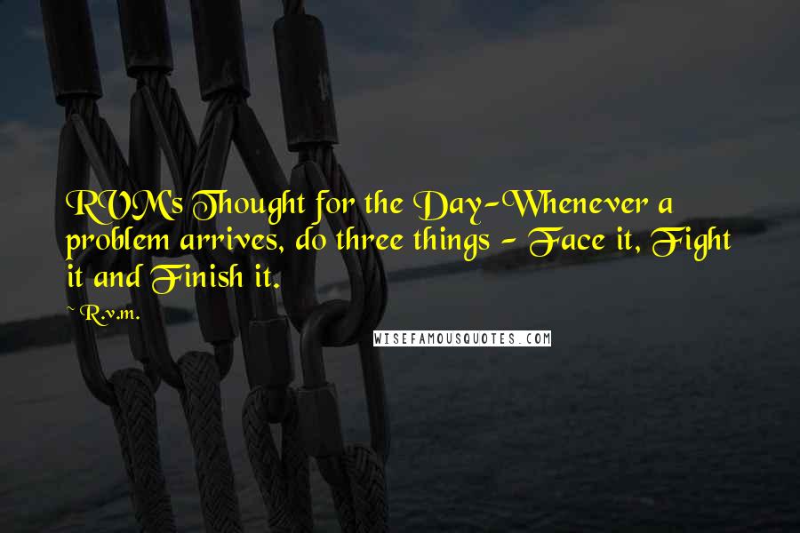 R.v.m. Quotes: RVM's Thought for the Day-Whenever a problem arrives, do three things - Face it, Fight it and Finish it.